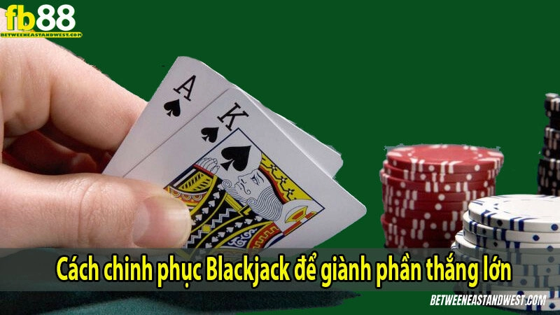 Cách chinh phục Blackjack để giành phần thắng lớn